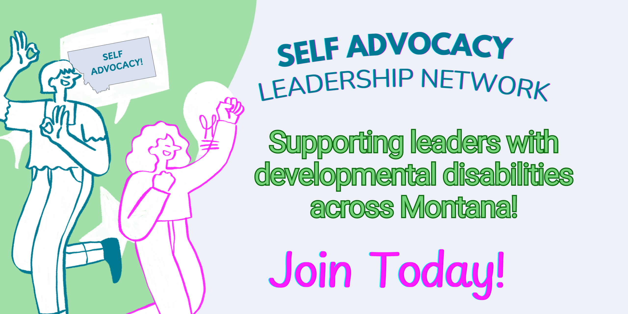Two people raising their arms and one wiht a text bubble that says Self Advocacy over the shape of Montana. Then the words, Self Advocacy Leadership Network Supporting leaders with developmental disabilities across Montana. Join Today!