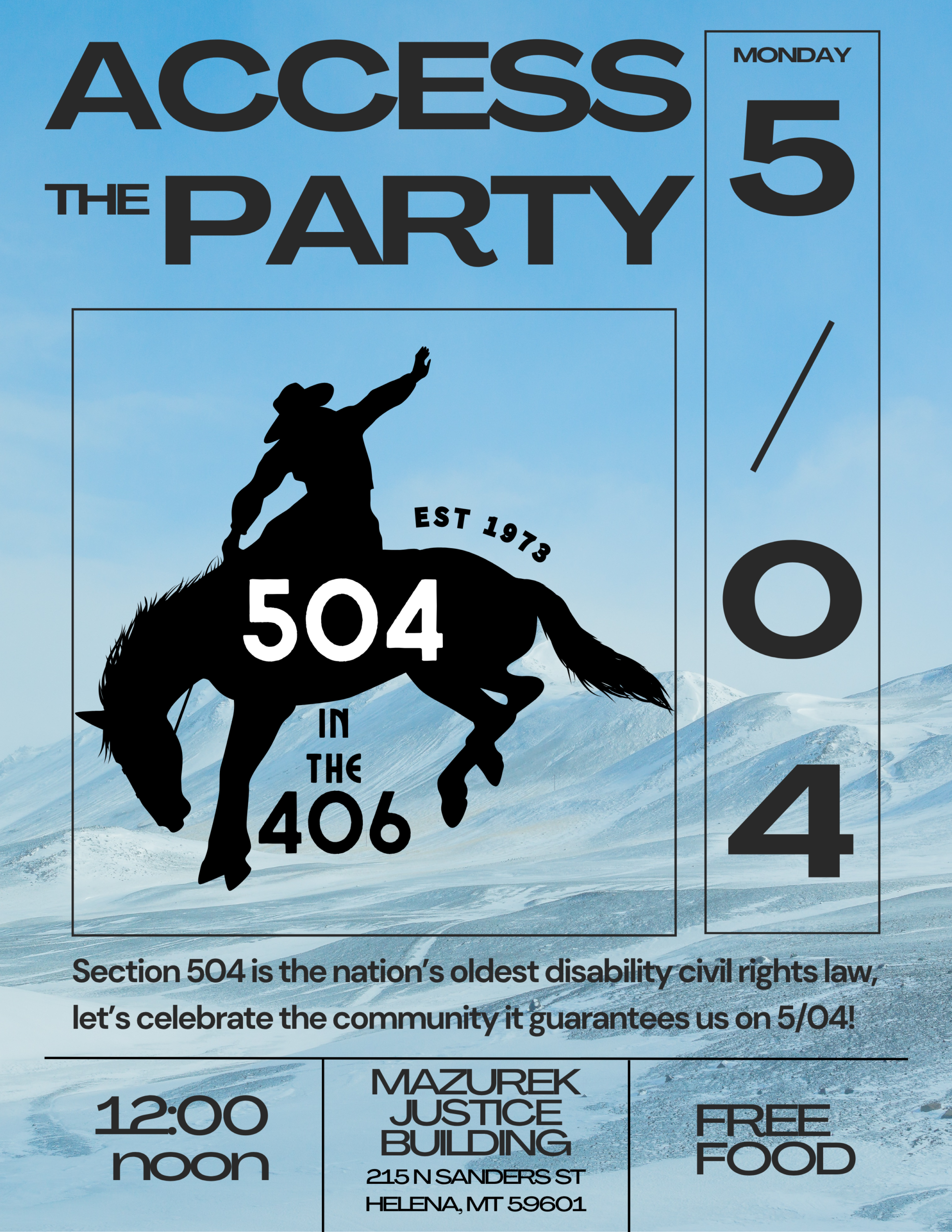 Access the Party Monday 5/04 12:00 noon Justice Building 215 N Sanders St, Helena, MT 59601 Free Food 504 in the 406 established 1973 Section 504 is the nation’s oldest disability civil rights law, let’s celebrate the community it guarantees us on 5/04! and the silhouette of a cowboy on a bucking horse